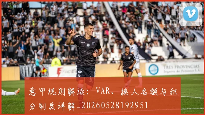 意甲规则解读：VAR、换人名额与积分制度详解_20260528192951