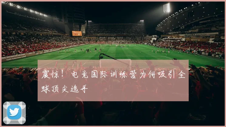 震惊！电竞国际训练营为何吸引全球顶尖选手