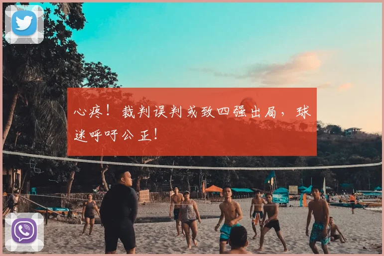 心疼！裁判误判或致四强出局，球迷呼吁公正！