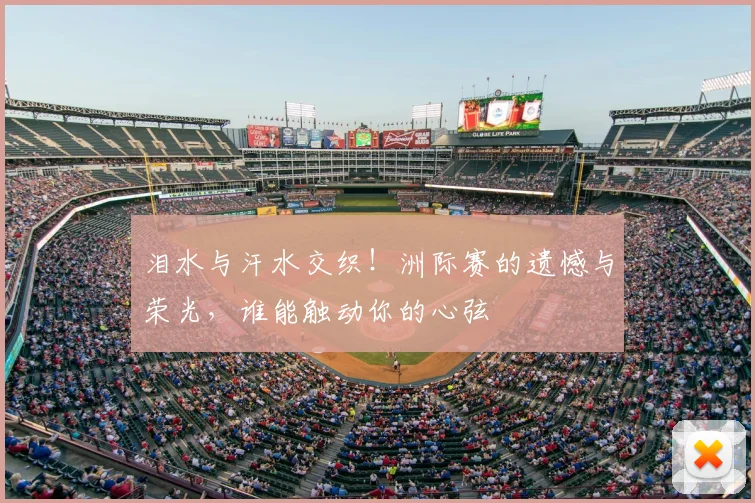 泪水与汗水交织!洲际赛的遗憾与荣光,谁能触动你的心弦