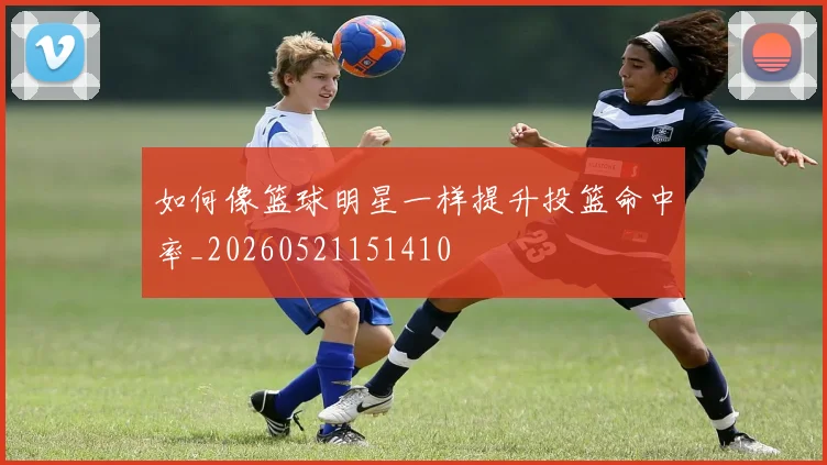 如何像篮球明星一样提升投篮命中率_20260521151410