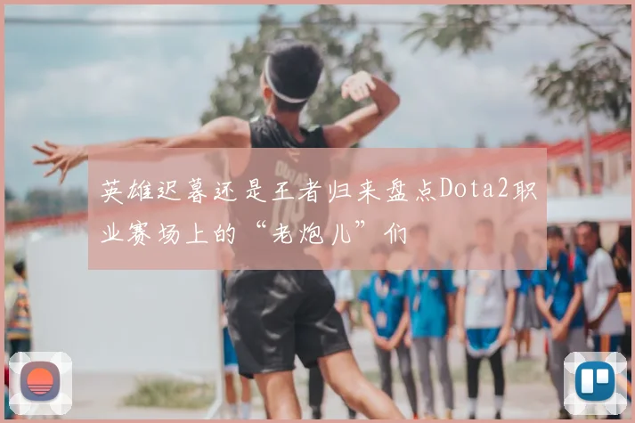 英雄迟暮还是王者归来盘点Dota2职业赛场上的“老炮儿”们