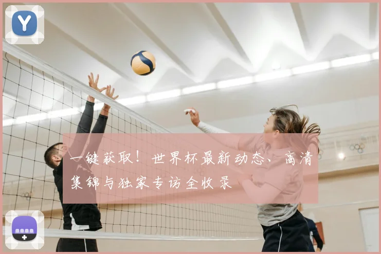 一键获取！世界杯最新动态、高清集锦与独家专访全收录