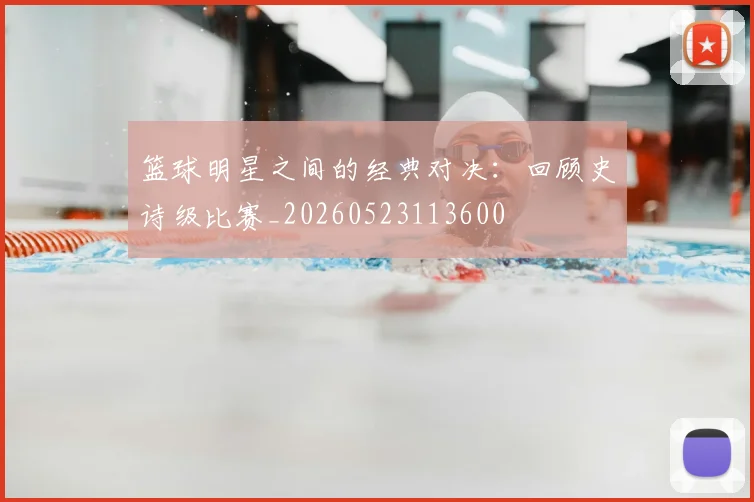 篮球明星之间的经典对决：回顾史诗级比赛_20260523113600