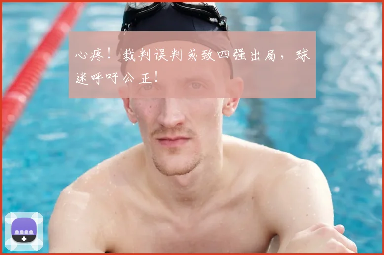 心疼！裁判误判或致四强出局，球迷呼吁公正！