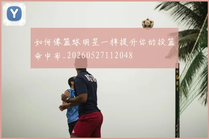 如何像篮球明星一样提升你的投篮命中率_20260527112048