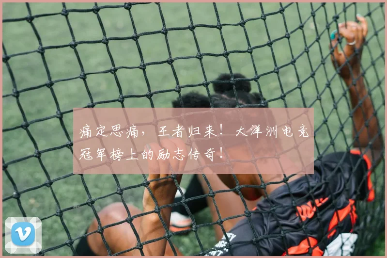 痛定思痛，王者归来！大洋洲电竞冠军榜上的励志传奇！