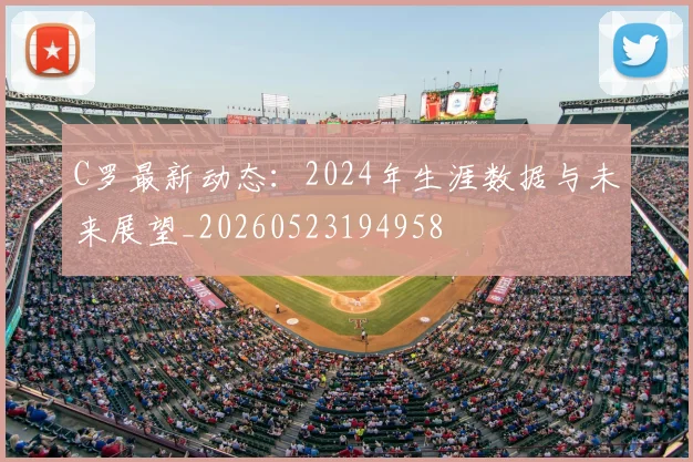 C罗最新动态：2024年生涯数据与未来展望_20260523194958