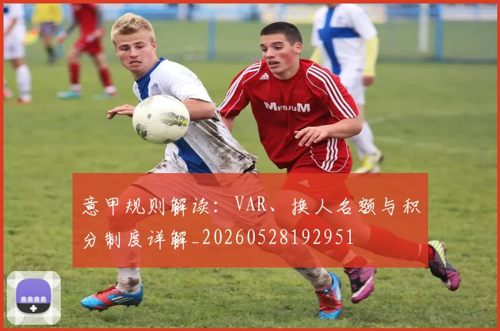 意甲规则解读：VAR、换人名额与积分制度详解_20260528192951