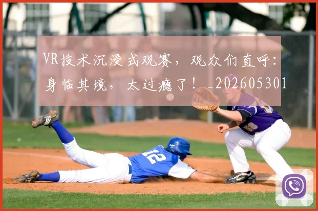 VR技术沉浸式观赛，观众们直呼：身临其境，太过瘾了！_20260530143823