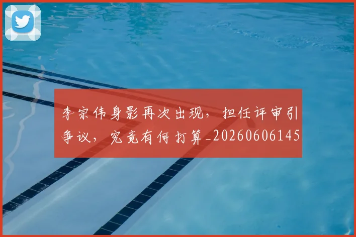 李宗伟身影再次出现，担任评审引争议，究竟有何打算_20260606145744
