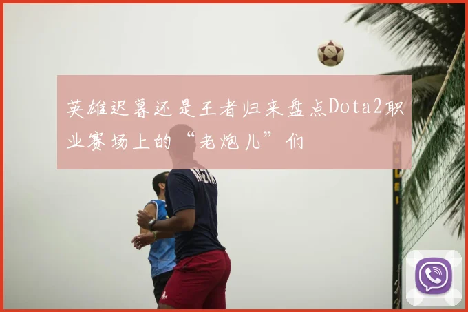 英雄迟暮还是王者归来盘点Dota2职业赛场上的“老炮儿”们
