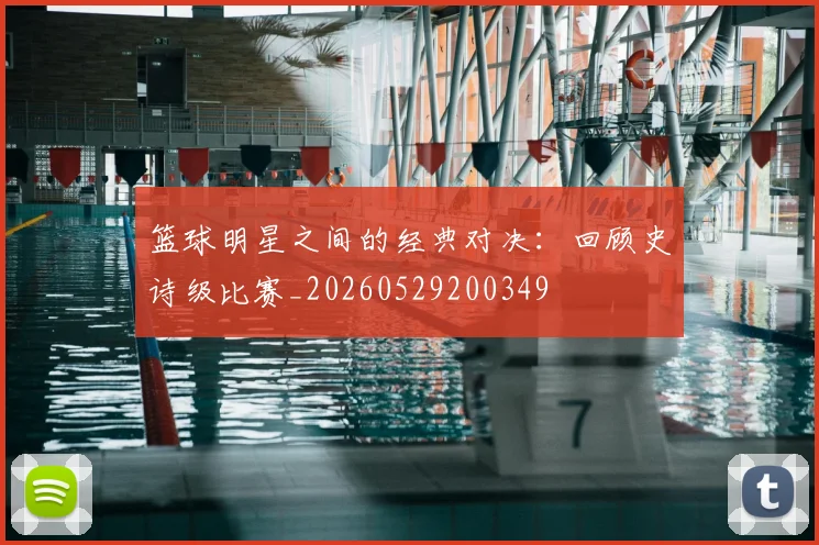 篮球明星之间的经典对决：回顾史诗级比赛_20260529200349