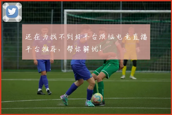 还在为找不到好平台烦恼电竞直播平台推荐，帮你解忧！