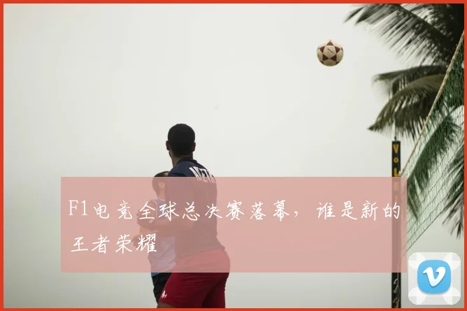 F1电竞全球总决赛落幕，谁是新的王者荣耀