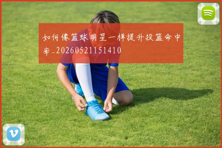 如何像篮球明星一样提升投篮命中率_20260521151410