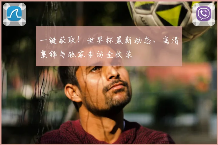 一键获取！世界杯最新动态、高清集锦与独家专访全收录