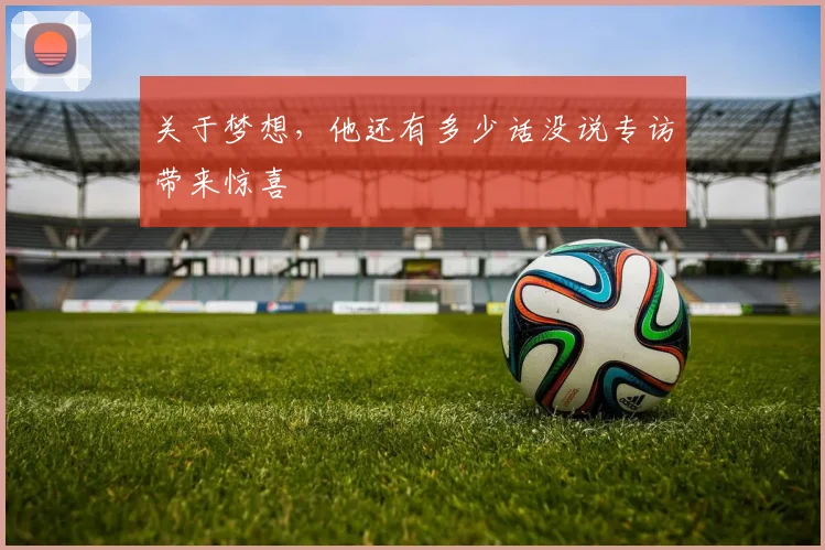 关于梦想，他还有多少话没说专访带来惊喜