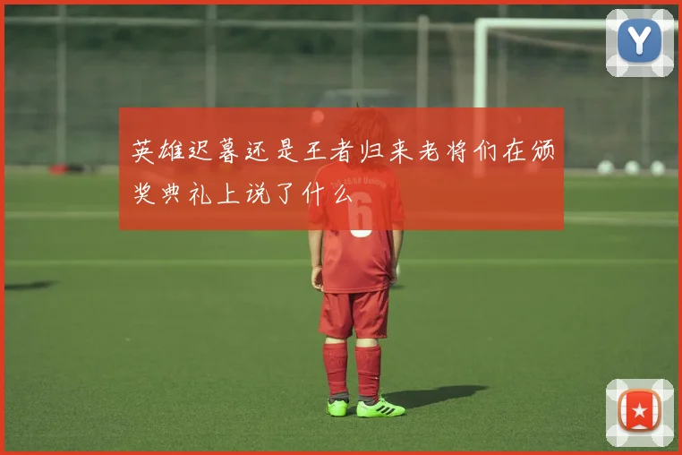 英雄迟暮还是王者归来老将们在颁奖典礼上说了什么