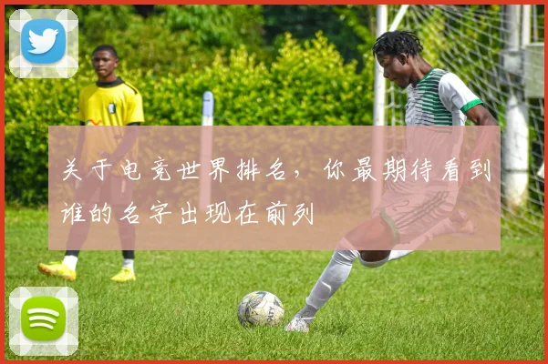 关于电竞世界排名，你最期待看到谁的名字出现在前列