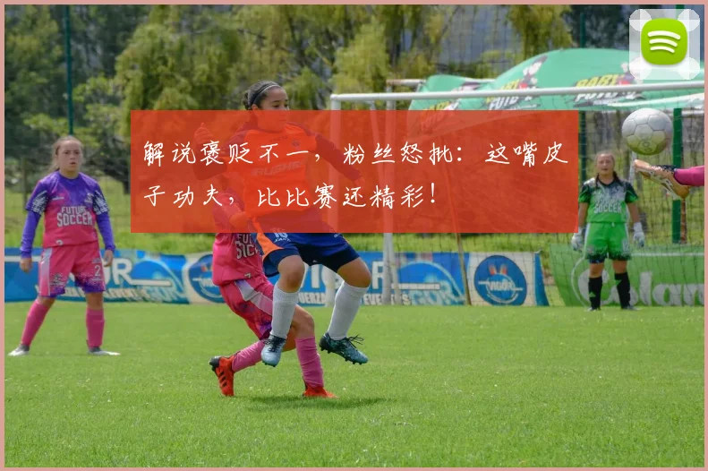 解说褒贬不一，粉丝怒批：这嘴皮子功夫，比比赛还精彩！