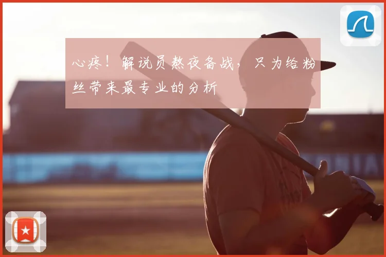 心疼！解说员熬夜备战，只为给粉丝带来最专业的分析