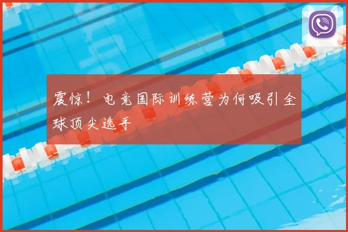 震惊！电竞国际训练营为何吸引全球顶尖选手