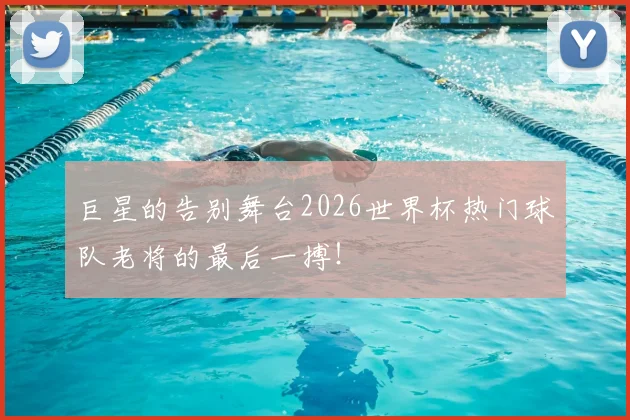 巨星的告别舞台2026世界杯热门球队老将的最后一搏！