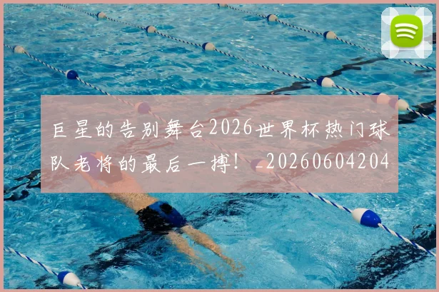 巨星的告别舞台2026世界杯热门球队老将的最后一搏！_20260604204216