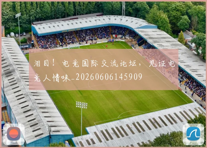 泪目！电竞国际交流论坛，见证电竞人情味_20260606145909