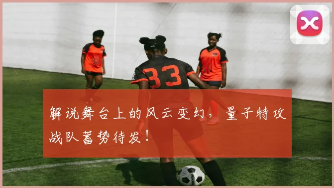 解说舞台上的风云变幻，量子特攻战队蓄势待发！