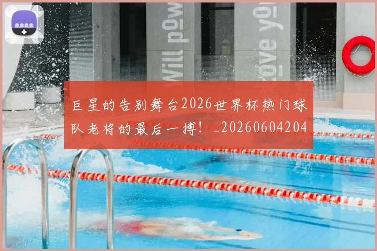 巨星的告别舞台2026世界杯热门球队老将的最后一搏！_20260604204216