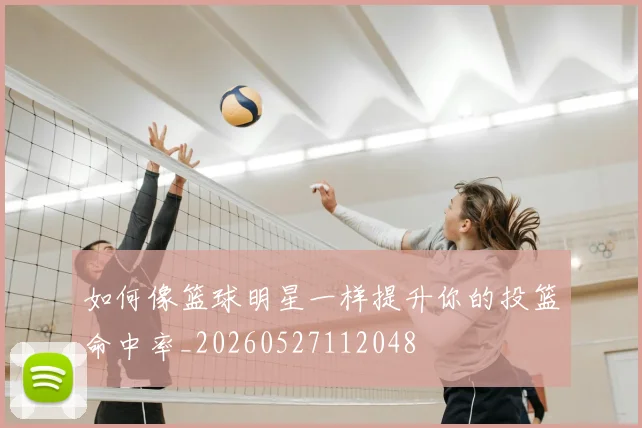 如何像篮球明星一样提升你的投篮命中率_20260527112048