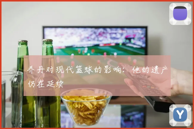 乔丹对现代篮球的影响：他的遗产仍在延续